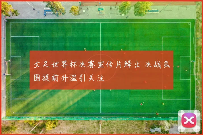 女足世界杯决赛宣传片释出 决战氛围提前升温引关注