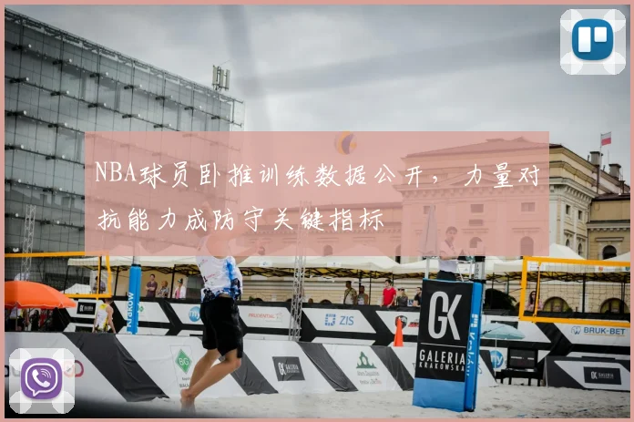 NBA球员卧推训练数据公开，力量对抗能力成防守关键指标