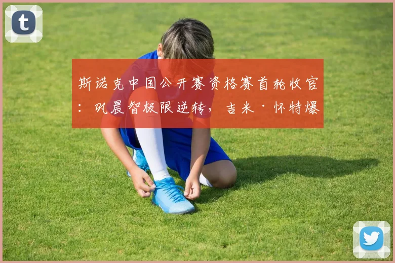 斯诺克中国公开赛资格赛首轮收官:巩晨智极限逆转,吉米·怀特爆冷晋级,中国军团多人突围