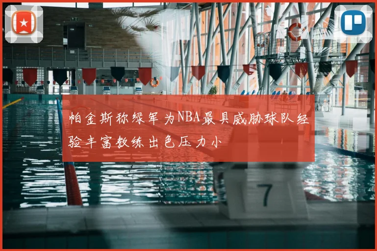 帕金斯称绿军为NBA最具威胁球队经验丰富教练出色压力小