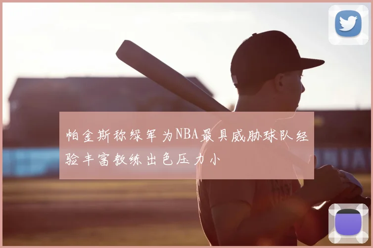 帕金斯称绿军为NBA最具威胁球队经验丰富教练出色压力小