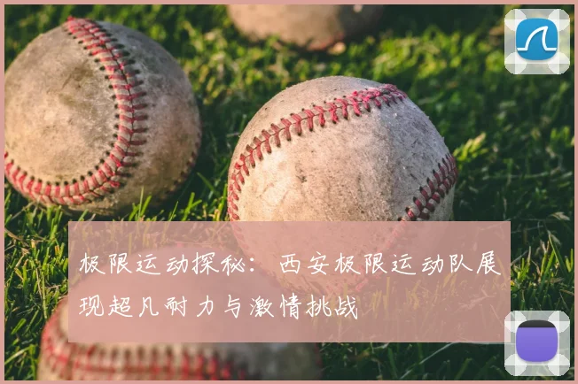 极限运动探秘:西安极限运动队展现超凡耐力与激情挑战
