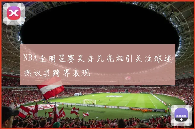 NBA全明星赛吴亦凡亮相引关注球迷热议其跨界表现