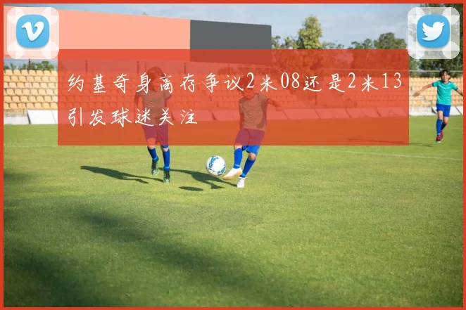 约基奇身高存争议2米08还是2米13引发球迷关注