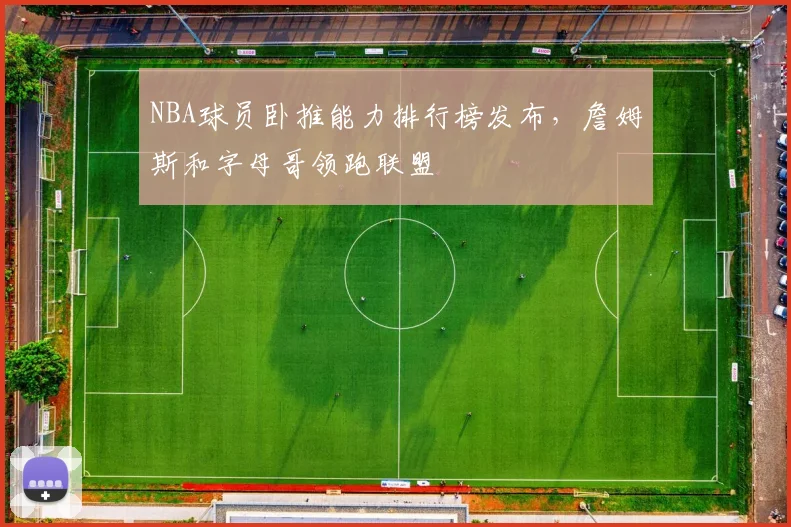 NBA球员卧推能力排行榜发布，詹姆斯和字母哥领跑联盟