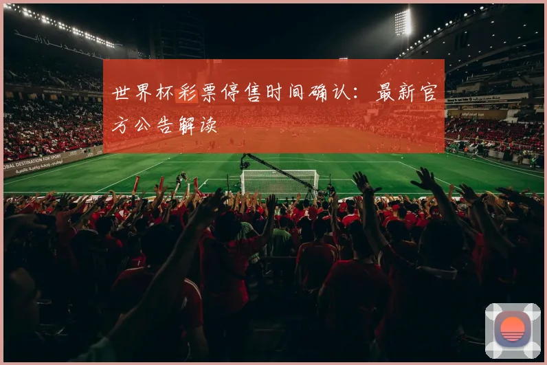 世界杯彩票停售时间确认:最新官方公告解读