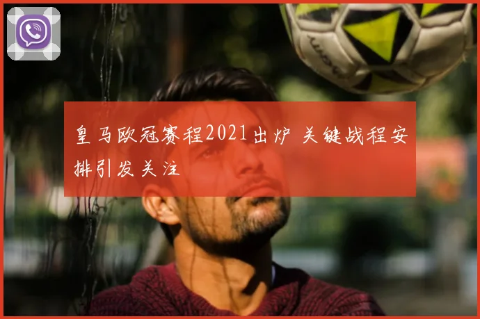 皇马欧冠赛程2021出炉 关键战程安排引发关注