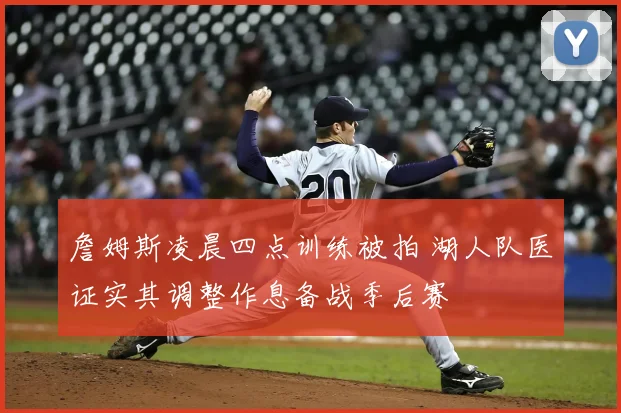 詹姆斯凌晨四点训练被拍 湖人队医证实其调整作息备战季后赛