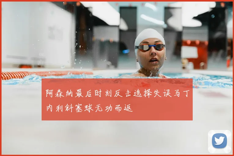 阿森纳最后时刻反击选择失误马丁内利斜塞球无功而返