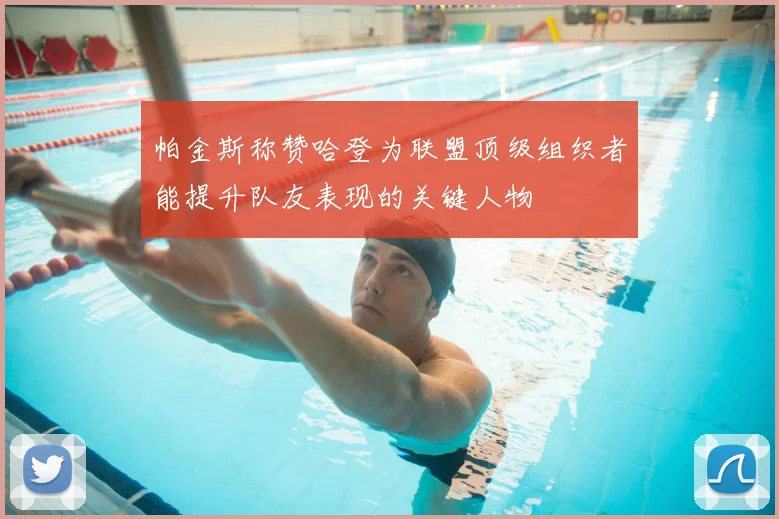 帕金斯称赞哈登为联盟顶级组织者能提升队友表现的关键人物