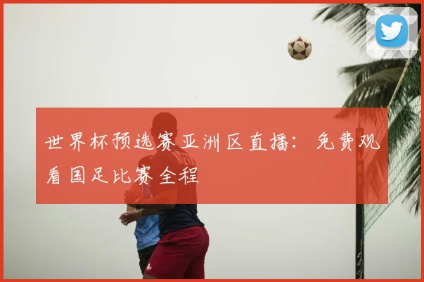 世界杯预选赛亚洲区直播:免费观看国足比赛全程
