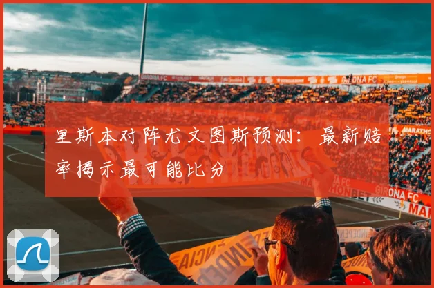 里斯本对阵尤文图斯预测:最新赔率揭示最可能比分