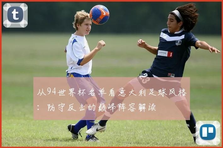 从94世界杯名单看意大利足球风格:防守反击的巅峰阵容解读