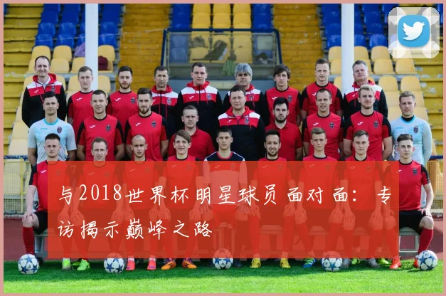 与2018世界杯明星球员面对面:专访揭示巅峰之路