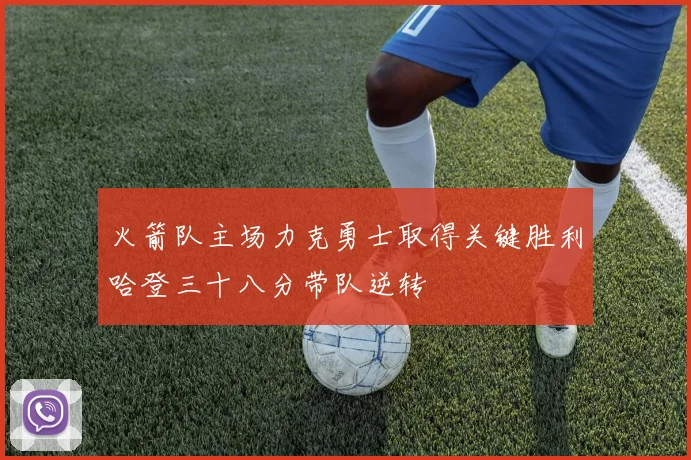 火箭队主场力克勇士取得关键胜利哈登三十八分带队逆转