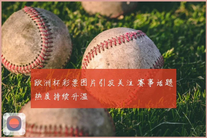 欧洲杯彩票图片引发关注 赛事话题热度持续升温