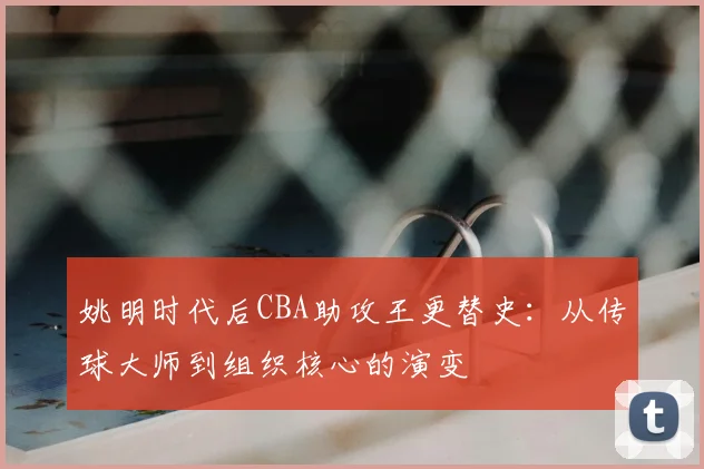 姚明时代后CBA助攻王更替史:从传球大师到组织核心的演变