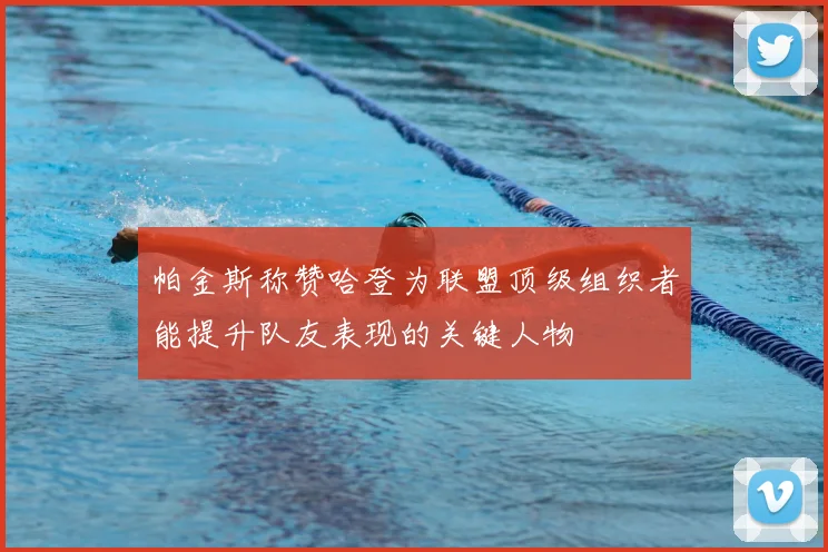 帕金斯称赞哈登为联盟顶级组织者能提升队友表现的关键人物
