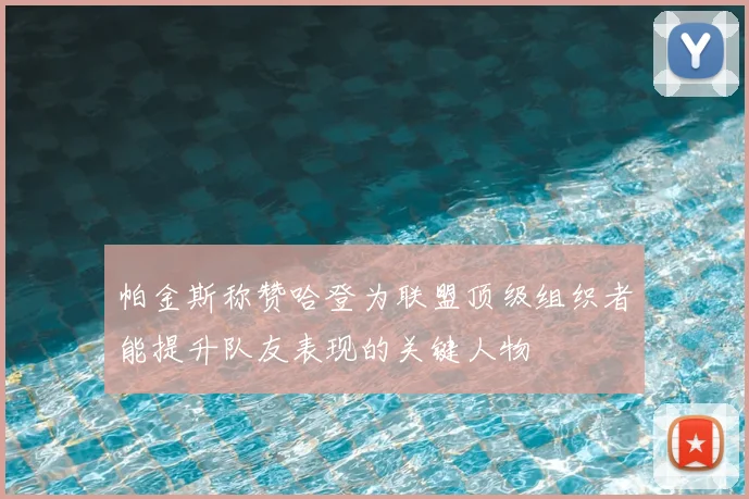 帕金斯称赞哈登为联盟顶级组织者能提升队友表现的关键人物