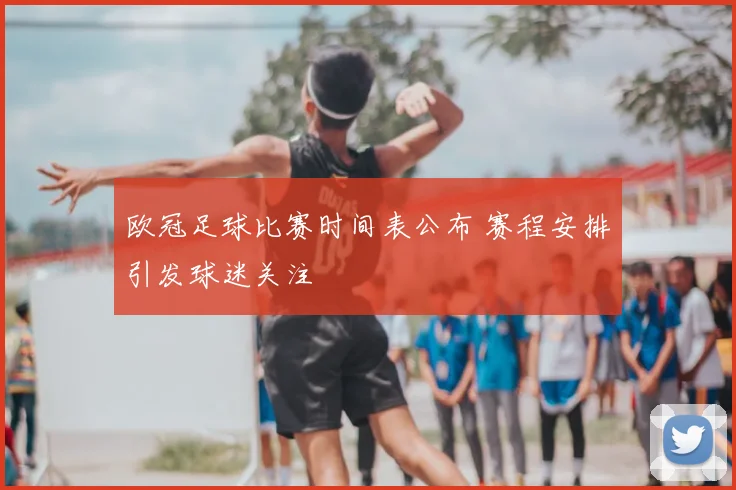 欧冠足球比赛时间表公布 赛程安排引发球迷关注