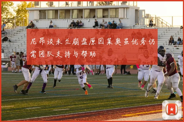 尼昂谈米兰崩盘原因莱奥虽优秀仍需团队支持与帮助