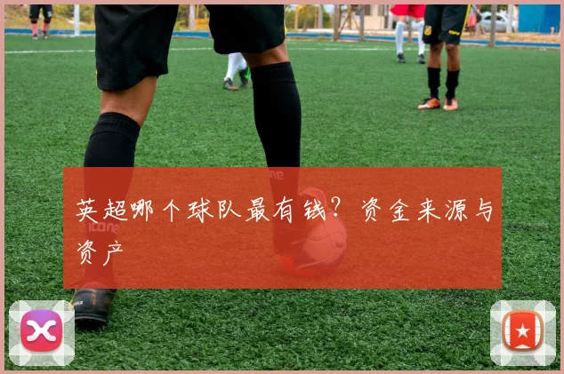英超哪个球队最有钱?资金来源与资产