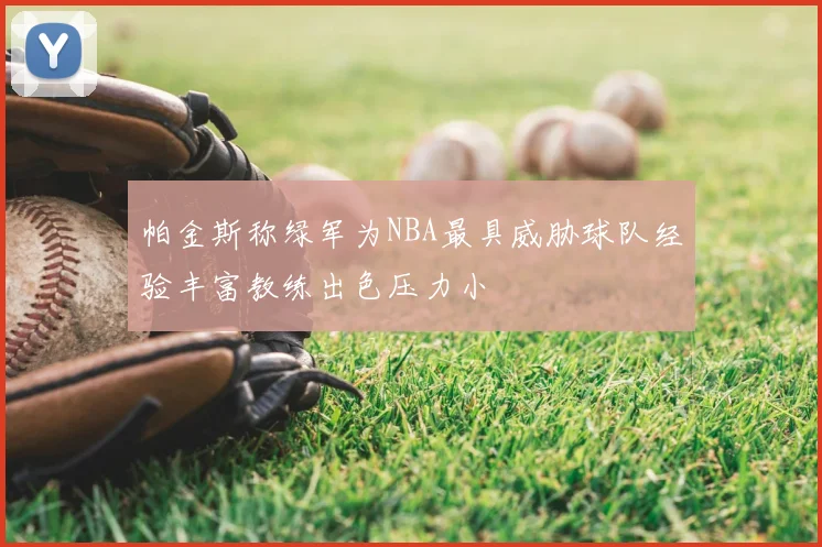 帕金斯称绿军为NBA最具威胁球队经验丰富教练出色压力小