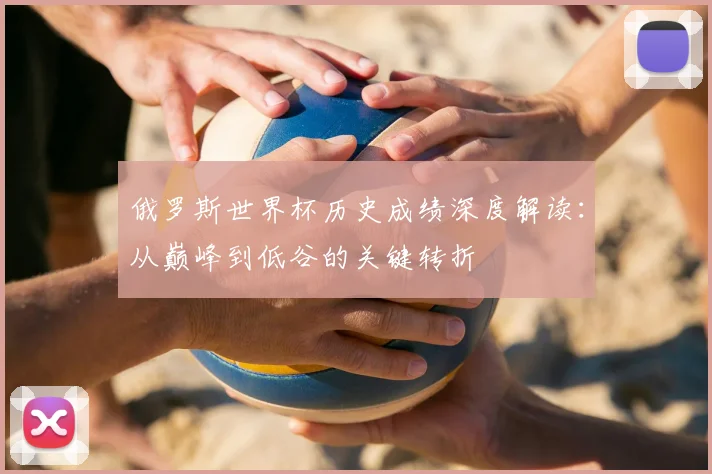 俄罗斯世界杯历史成绩深度解读:从巅峰到低谷的关键转折