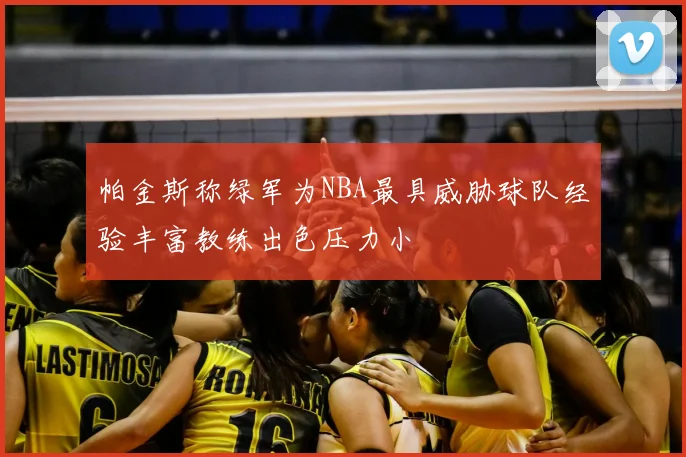 帕金斯称绿军为NBA最具威胁球队经验丰富教练出色压力小