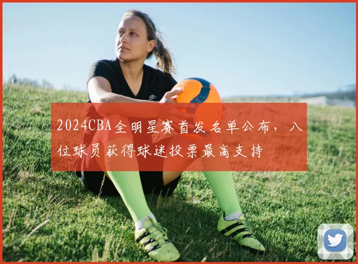 2024CBA全明星赛首发名单公布,八位球员获得球迷投票最高支持