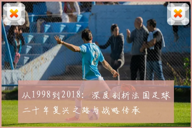 从1998到2018:深度剖析法国足球二十年复兴之路与战略传承