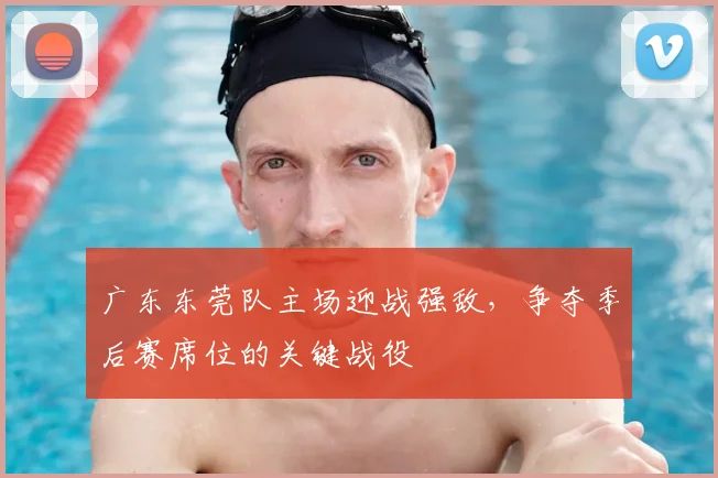 广东东莞队主场迎战强敌,争夺季后赛席位的关键战役
