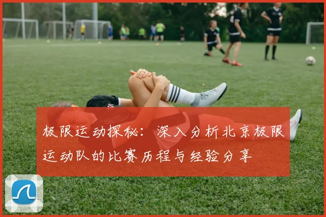 极限运动探秘:深入分析北京极限运动队的比赛历程与经验分享