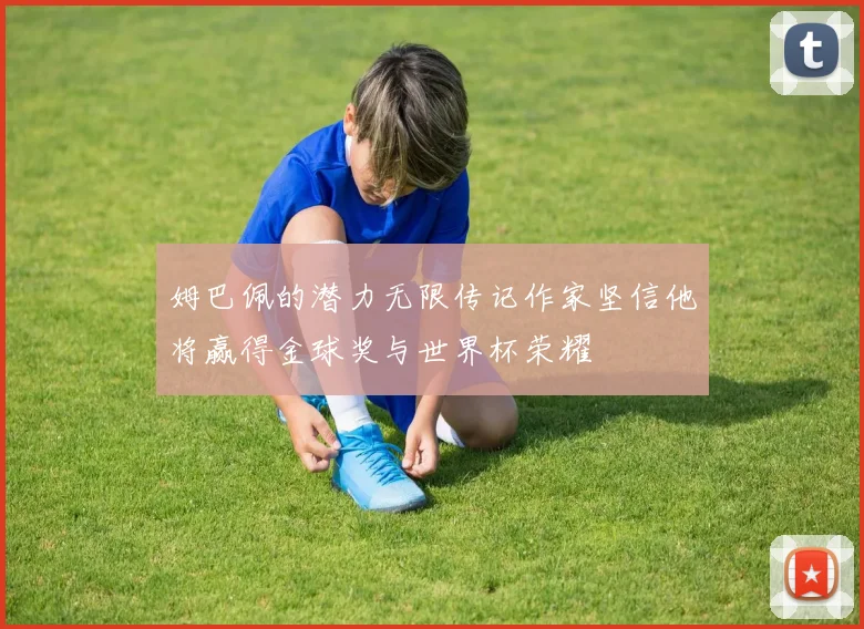 姆巴佩的潜力无限传记作家坚信他将赢得金球奖与世界杯荣耀