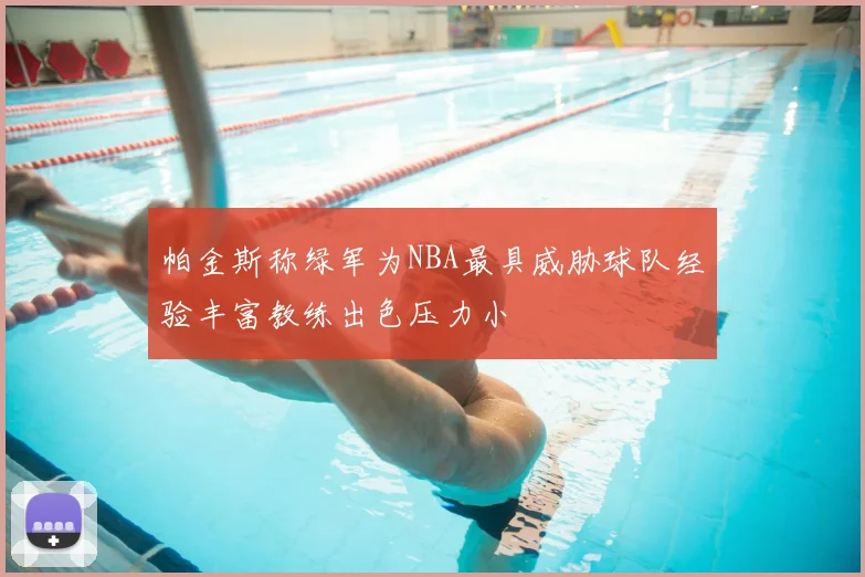 帕金斯称绿军为NBA最具威胁球队经验丰富教练出色压力小