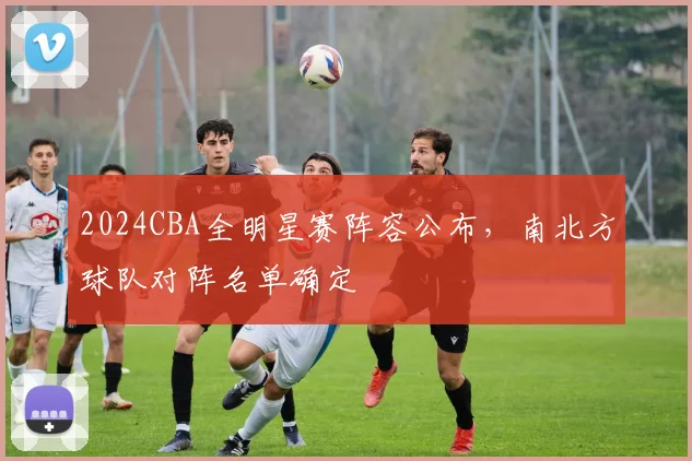 2024CBA全明星赛阵容公布,南北方球队对阵名单确定