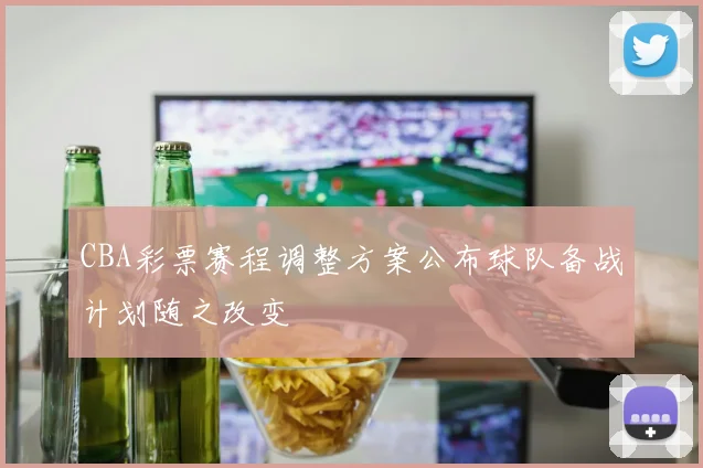 CBA彩票赛程调整方案公布球队备战计划随之改变