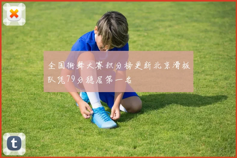 全国街舞大赛积分榜更新北京滑板队凭79分稳居第一名