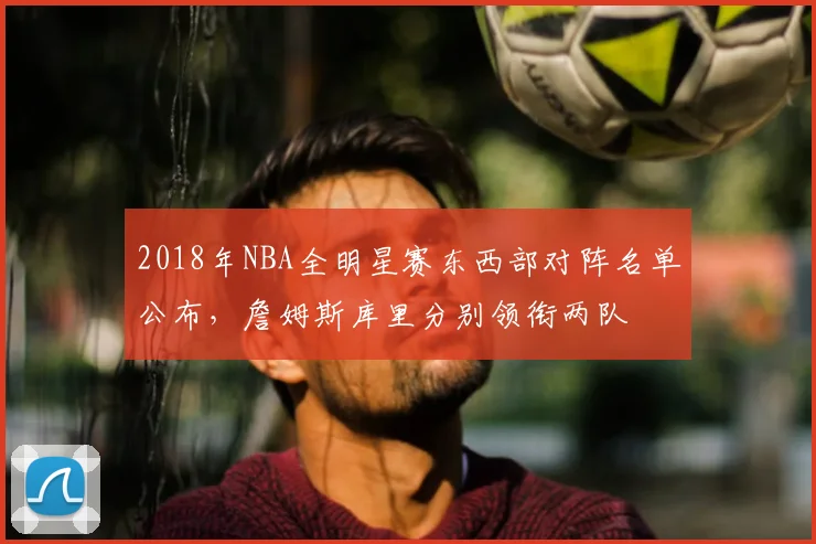 2018年NBA全明星赛东西部对阵名单公布,詹姆斯库里分别领衔两队