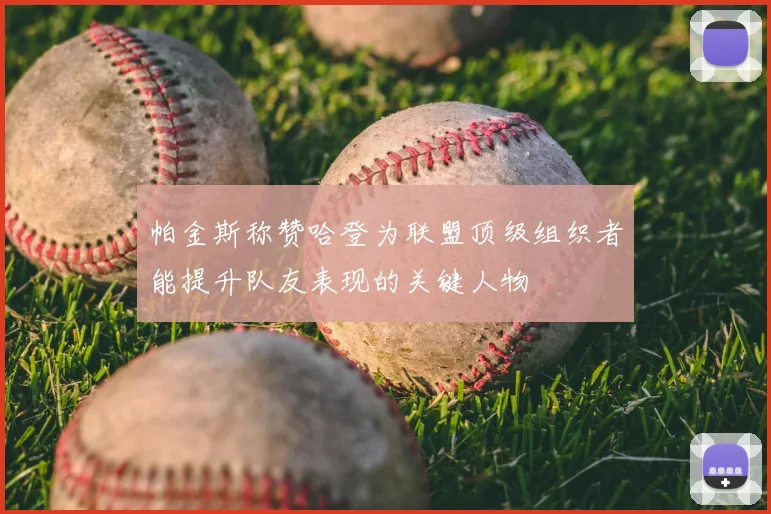帕金斯称赞哈登为联盟顶级组织者能提升队友表现的关键人物
