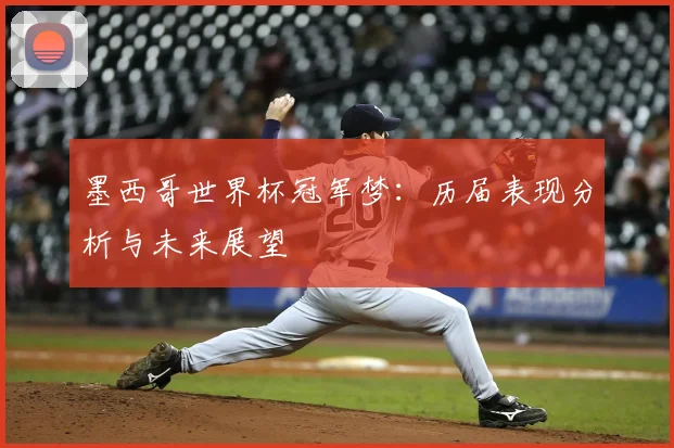 墨西哥世界杯冠军梦:历届表现分析与未来展望
