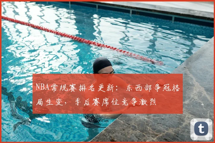 NBA常规赛排名更新:东西部争冠格局生变,季后赛席位竞争激烈