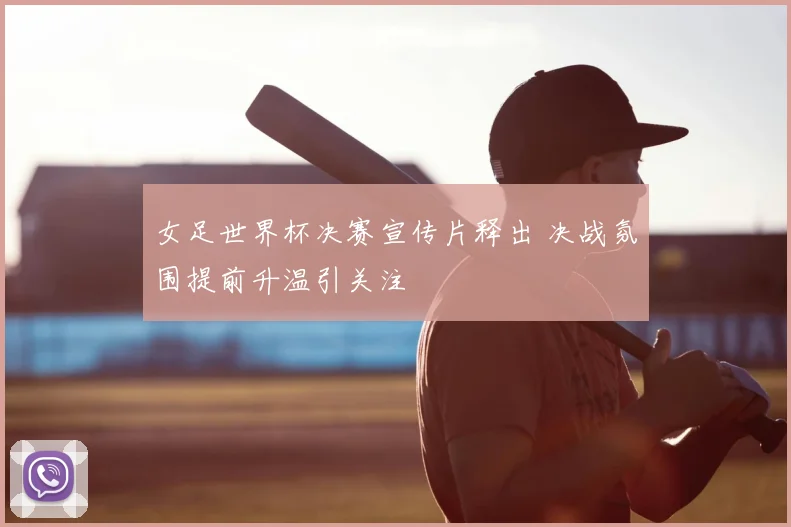 女足世界杯决赛宣传片释出 决战氛围提前升温引关注