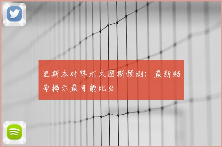 里斯本对阵尤文图斯预测:最新赔率揭示最可能比分