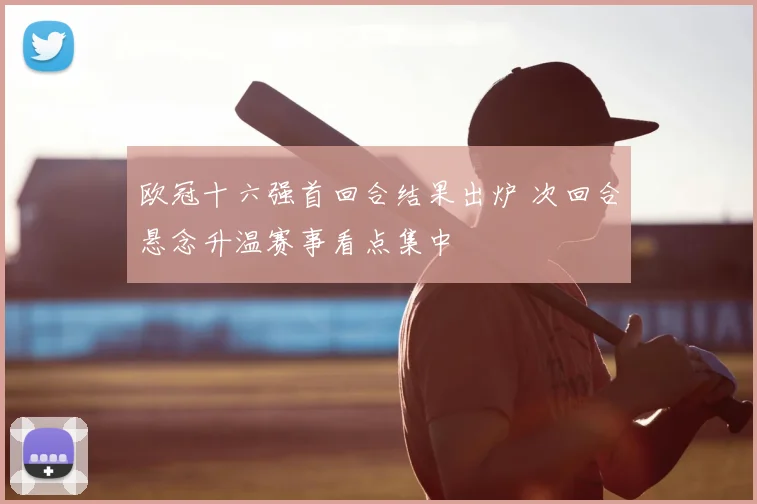 欧冠十六强首回合结果出炉 次回合悬念升温赛事看点集中