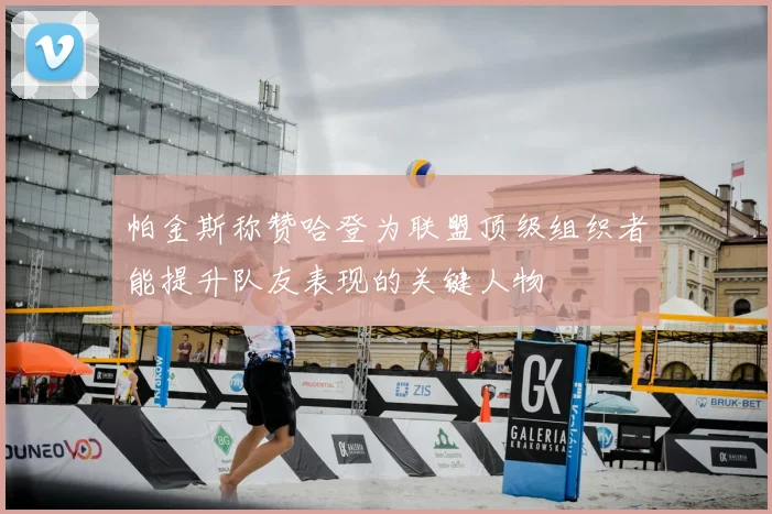 帕金斯称赞哈登为联盟顶级组织者能提升队友表现的关键人物