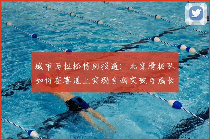 城市马拉松特别报道:北京滑板队如何在赛道上实现自我突破与成长