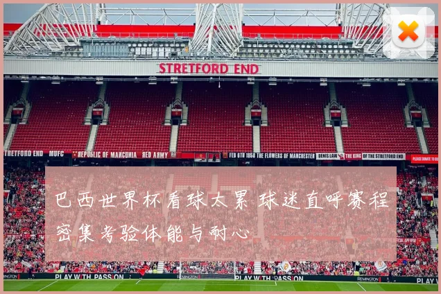 巴西世界杯看球太累 球迷直呼赛程密集考验体能与耐心