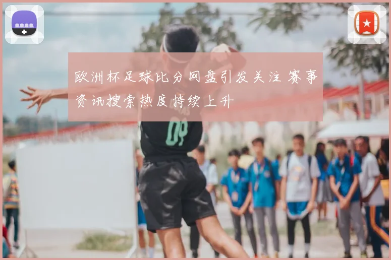 欧洲杯足球比分网盘引发关注 赛事资讯搜索热度持续上升