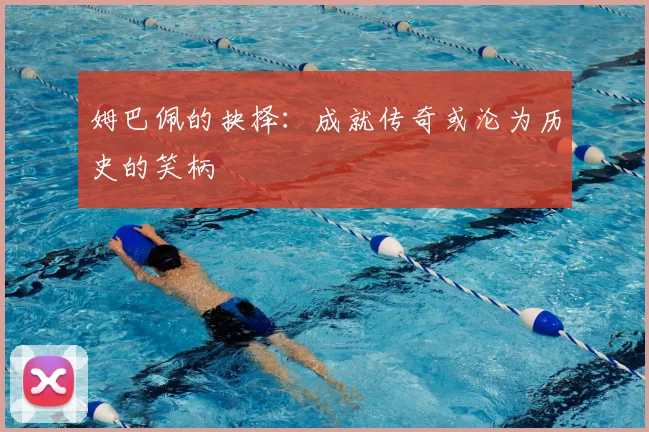 姆巴佩的抉择:成就传奇或沦为历史的笑柄